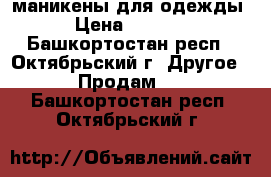 маникены для одежды › Цена ­ 1 000 - Башкортостан респ., Октябрьский г. Другое » Продам   . Башкортостан респ.,Октябрьский г.